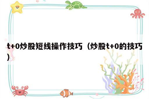 t+0炒股短线操作技巧（炒股t+0的技巧）