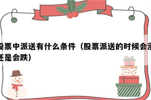 股票中派送有什么条件（股票派送的时候会涨还是会跌）