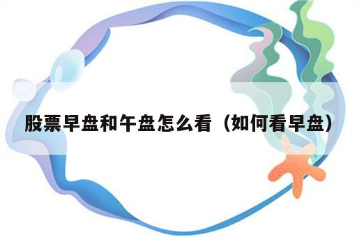 股票早盘和午盘怎么看（如何看早盘）