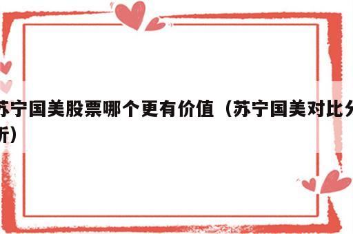 苏宁国美股票哪个更有价值（苏宁国美对比分析）