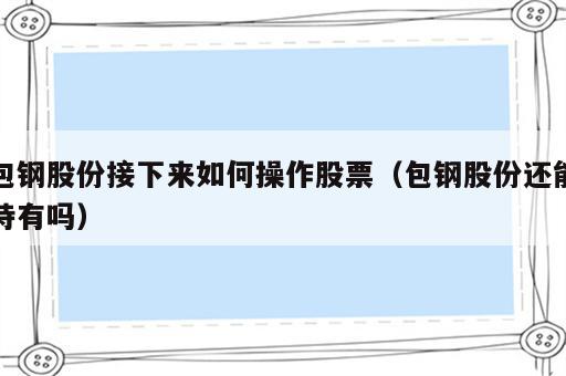 包钢股份接下来如何操作股票（包钢股份还能持有吗）