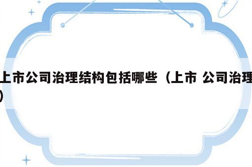上市公司治理结构包括哪些（上市 公司治理）