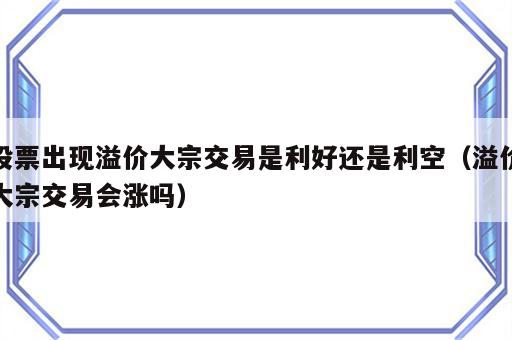 股票出现溢价大宗交易是利好还是利空（溢价大宗交易会涨吗）