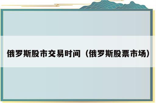俄罗斯股市交易时间（俄罗斯股票市场）
