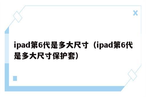 ipad第6代是多大尺寸（ipad第6代是多大尺寸保护套）