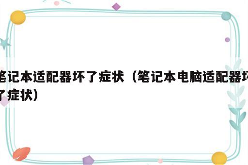 笔记本适配器坏了症状（笔记本电脑适配器坏了症状）