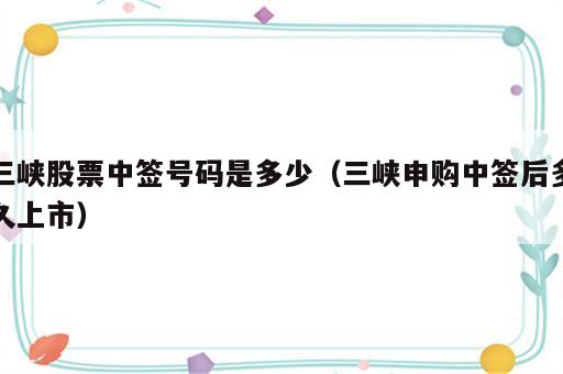 三峡股票中签号码是多少（三峡申购中签后多久上市）