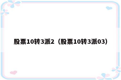 股票10转3派2（股票10转3派03）