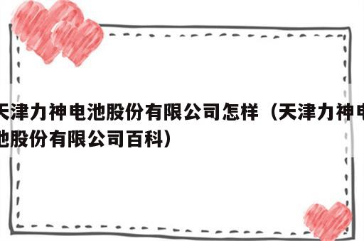 天津力神电池股份有限公司怎样（天津力神电池股份有限公司百科）