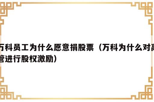 万科员工为什么愿意捐股票（万科为什么对高管进行股权激励）