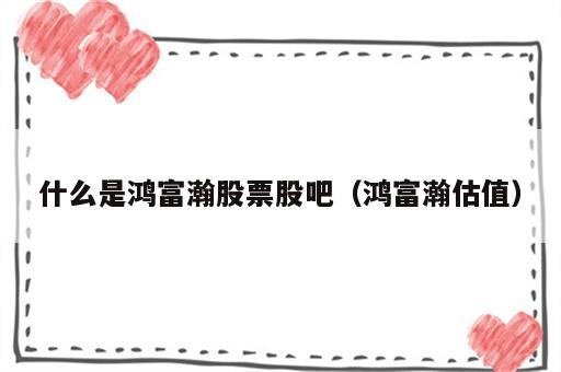 什么是鸿富瀚股票股吧（鸿富瀚估值）