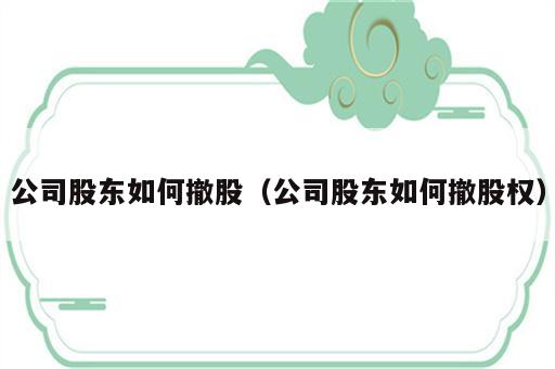 公司股东如何撤股（公司股东如何撤股权）