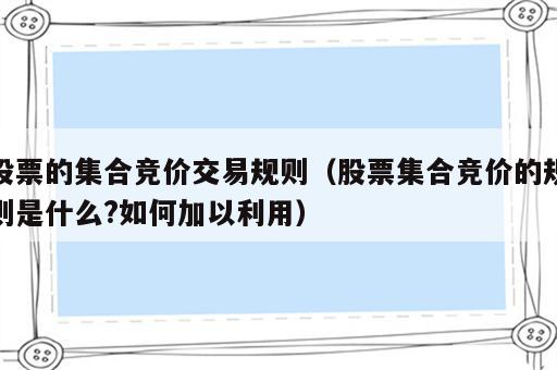 股票的集合竞价交易规则（股票集合竞价的规则是什么?如何加以利用）