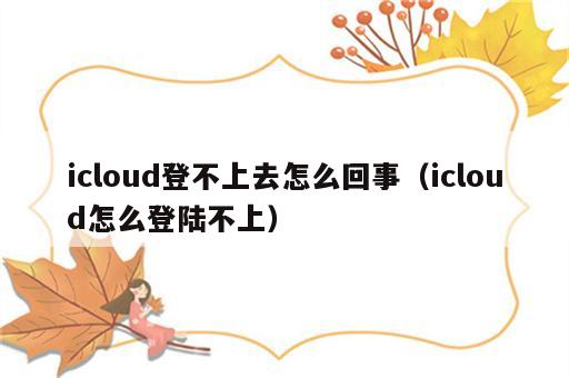 icloud登不上去怎么回事（icloud怎么登陆不上）