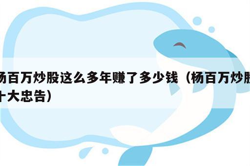 杨百万炒股这么多年赚了多少钱（杨百万炒股十大忠告）