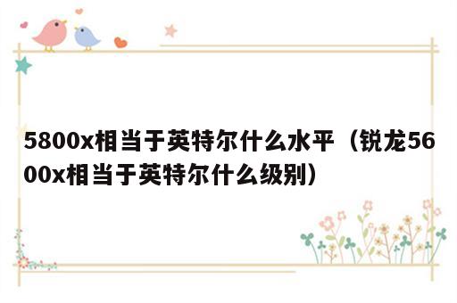 5800x相当于英特尔什么水平（锐龙5600x相当于英特尔什么级别）