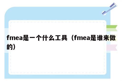 fmea是一个什么工具（fmea是谁来做的）
