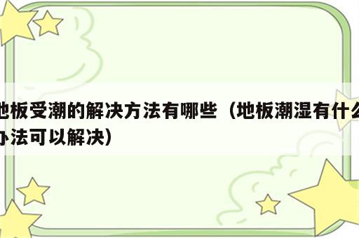 地板受潮的解决方法有哪些（地板潮湿有什么办法可以解决）