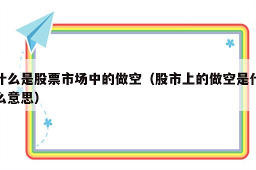 什么是股票市场中的做空（股市上的做空是什么意思）