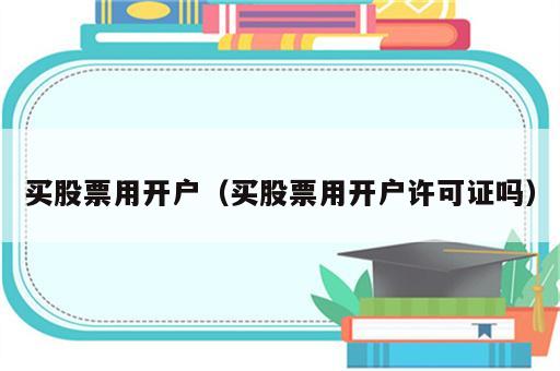 买股票用开户（买股票用开户许可证吗）