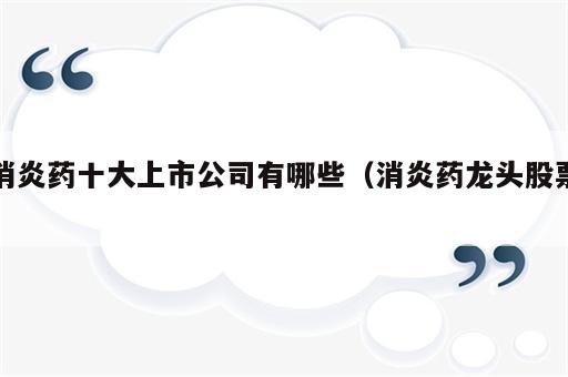 消炎药十大上市公司有哪些（消炎药龙头股票）