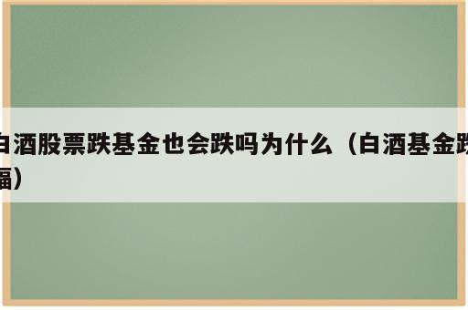 白酒股票跌基金也会跌吗为什么（白酒基金跌幅）
