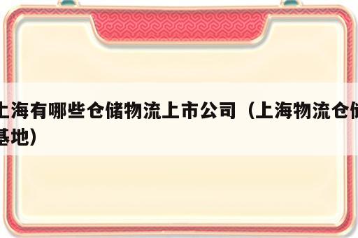 上海有哪些仓储物流上市公司（上海物流仓储基地）