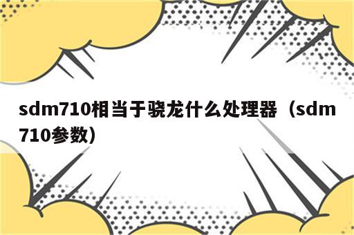 sdm710相当于骁龙什么处理器（sdm710参数）