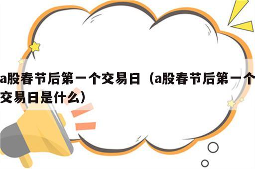 a股春节后第一个交易日（a股春节后第一个交易日是什么）