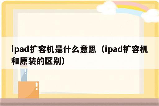 ipad扩容机是什么意思（ipad扩容机和原装的区别）