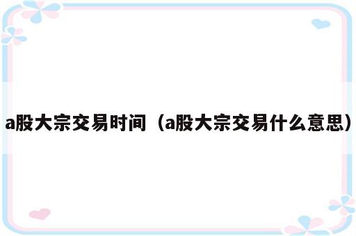 a股大宗交易时间（a股大宗交易什么意思）