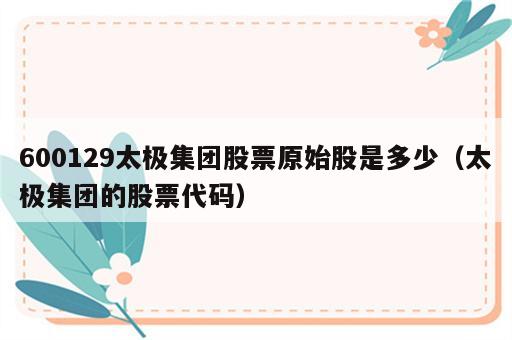 600129太极集团股票原始股是多少（太极集团的股票代码）
