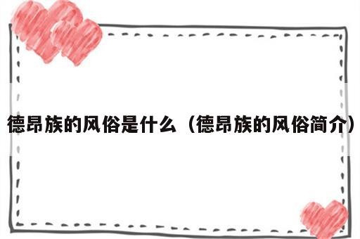 德昂族的风俗是什么（德昂族的风俗简介）