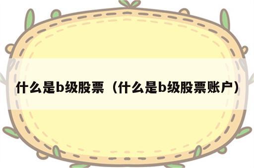 什么是b级股票（什么是b级股票账户）