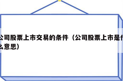 公司股票上市交易的条件（公司股票上市是什么意思）