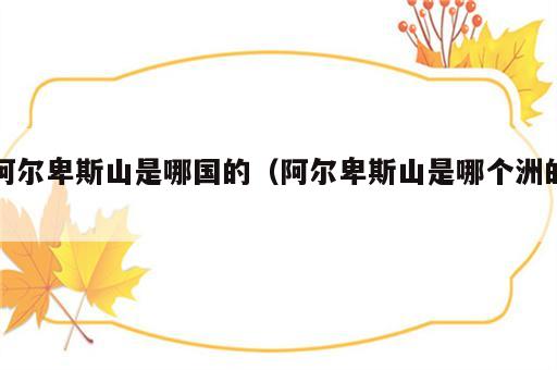 阿尔卑斯山是哪国的（阿尔卑斯山是哪个洲的）