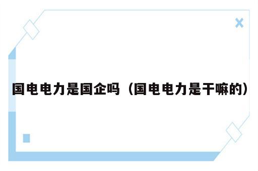 国电电力是国企吗（国电电力是干嘛的）