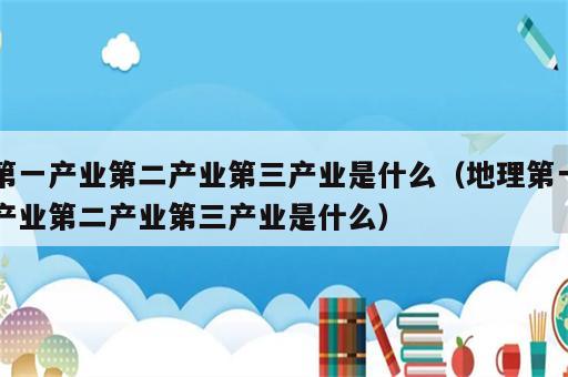 第一产业第二产业第三产业是什么（地理第一产业第二产业第三产业是什么）