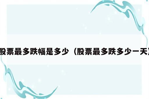 股票最多跌幅是多少（股票最多跌多少一天）