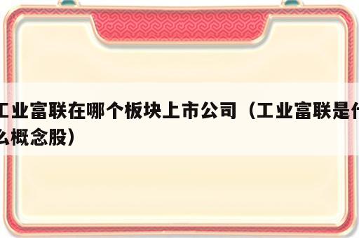 工业富联在哪个板块上市公司（工业富联是什么概念股）