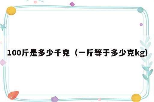 100斤是多少千克（一斤等于多少克kg）