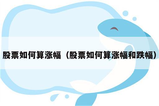 股票如何算涨幅（股票如何算涨幅和跌幅）