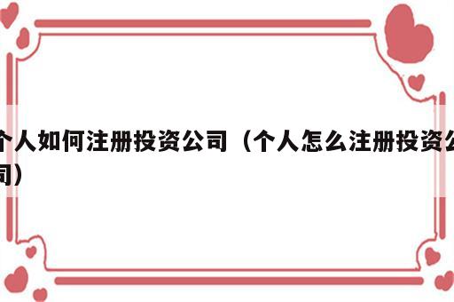 个人如何注册投资公司（个人怎么注册投资公司）