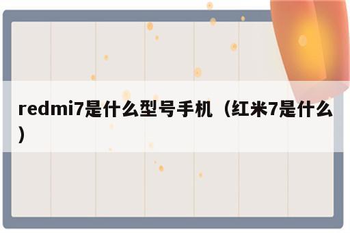redmi7是什么型号手机（红米7是什么）