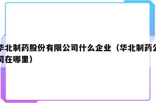 华北制药股份有限公司什么企业（华北制药公司在哪里）
