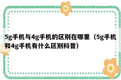 5g手机与4g手机的区别在哪里（5g手机和4g手机有什么区别科普）