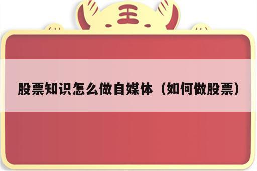 股票知识怎么做自媒体（如何做股票）