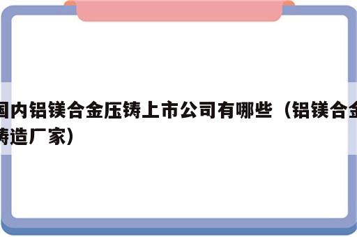 国内铝镁合金压铸上市公司有哪些（铝镁合金铸造厂家）
