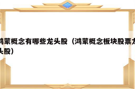 鸿蒙概念有哪些龙头股（鸿蒙概念板块股票龙头股）