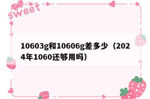 10603g和10606g差多少（2024年1060还够用吗）